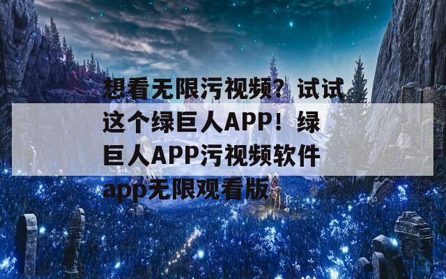 想看无限污视频？试试这个绿巨人APP！绿巨人APP污视频软件app无限观看版