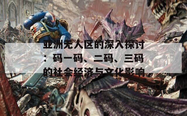 亚洲无人区的深入探讨：码一码、二码、三码的社会经济与文化影响