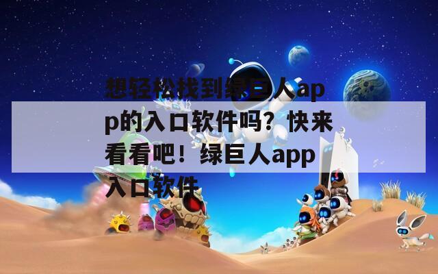 想轻松找到绿巨人app的入口软件吗？快来看看吧！绿巨人app入口软件