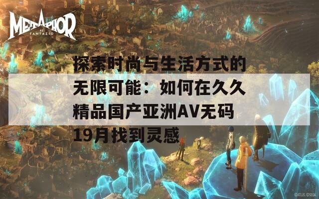 探索时尚与生活方式的无限可能：如何在久久精品国产亚洲AV无码19月找到灵感