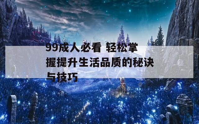 99成人必看 轻松掌握提升生活品质的秘诀与技巧