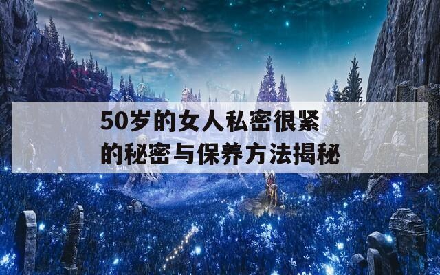 50岁的女人私密很紧的秘密与保养方法揭秘