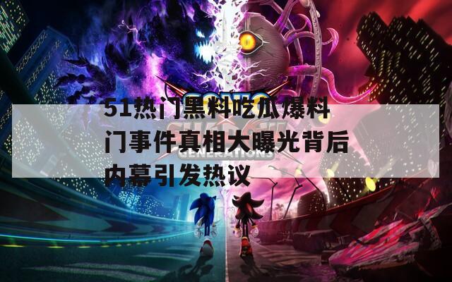 51热门黑料吃瓜爆料门事件真相大曝光背后内幕引发热议