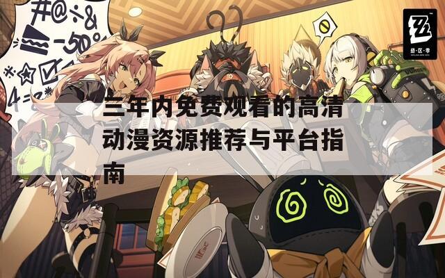 三年内免费观看的高清动漫资源推荐与平台指南