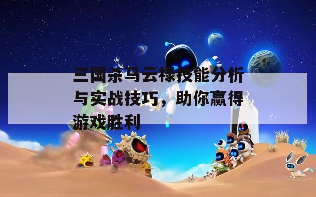 三国杀马云禄技能分析与实战技巧，助你赢得游戏胜利