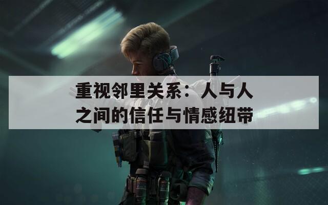 重视邻里关系：人与人之间的信任与情感纽带