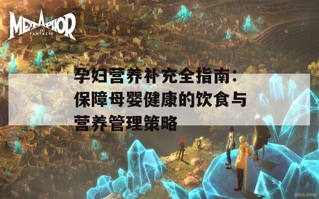 孕妇营养补充全指南：保障母婴健康的饮食与营养管理策略