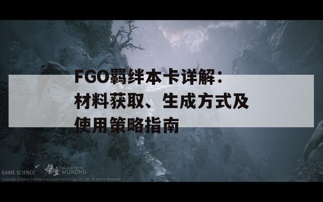 FGO羁绊本卡详解：材料获取、生成方式及使用策略指南