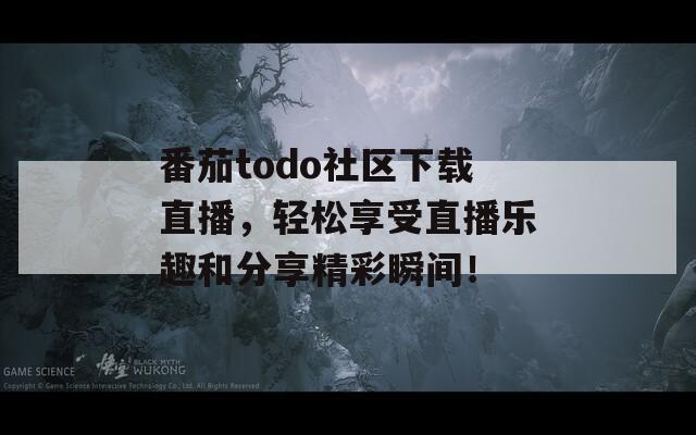 番茄todo社区下载直播，轻松享受直播乐趣和分享精彩瞬间！