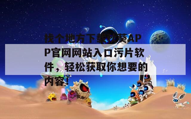 找个地方下载秋葵APP官网网站入口污片软件，轻松获取你想要的内容！