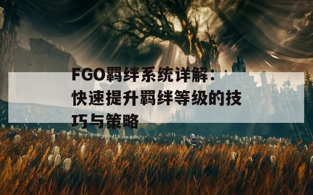FGO羁绊系统详解：快速提升羁绊等级的技巧与策略