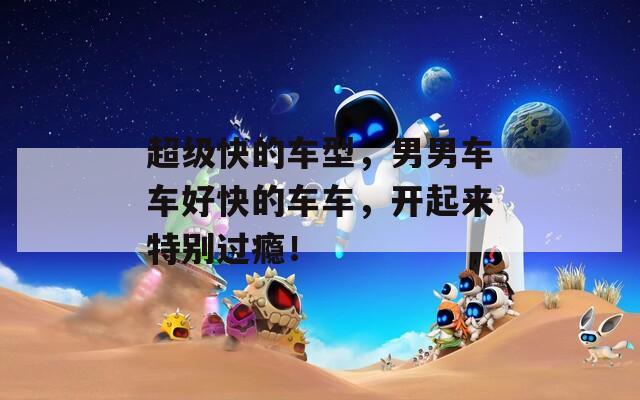 超级快的车型，男男车车好快的车车，开起来特别过瘾！