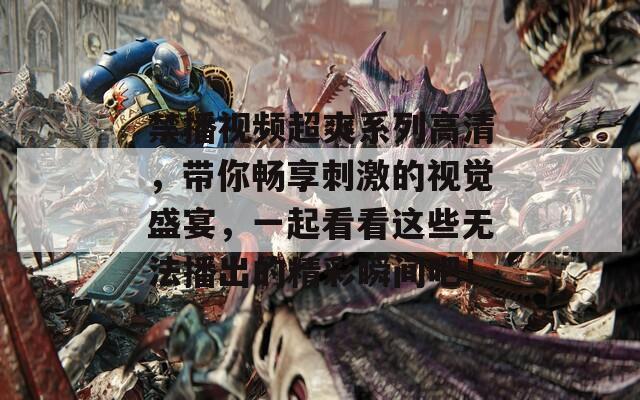 禁播视频超爽系列高清，带你畅享刺激的视觉盛宴，一起看看这些无法播出的精彩瞬间吧！