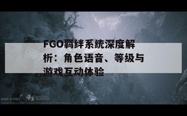 FGO羁绊系统深度解析：角色语音、等级与游戏互动体验