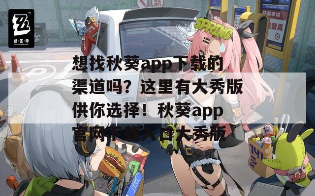 想找秋葵app下载的渠道吗？这里有大秀版供你选择！秋葵app官网下载入口大秀版