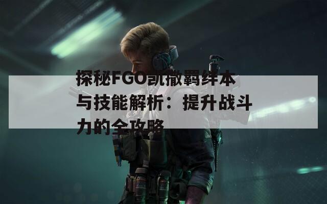 探秘FGO凯撒羁绊本与技能解析：提升战斗力的全攻略