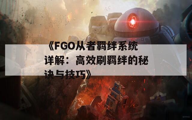 《FGO从者羁绊系统详解：高效刷羁绊的秘诀与技巧》