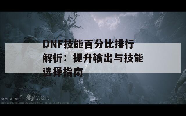 DNF技能百分比排行解析：提升输出与技能选择指南