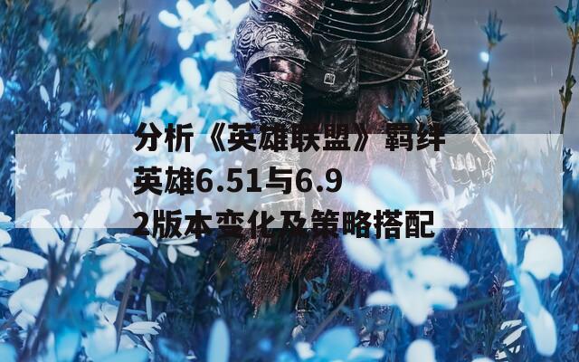 分析《英雄联盟》羁绊英雄6.51与6.92版本变化及策略搭配