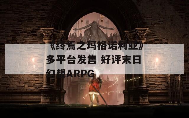 《终焉之玛格诺利亚》多平台发售 好评末日幻想ARPG