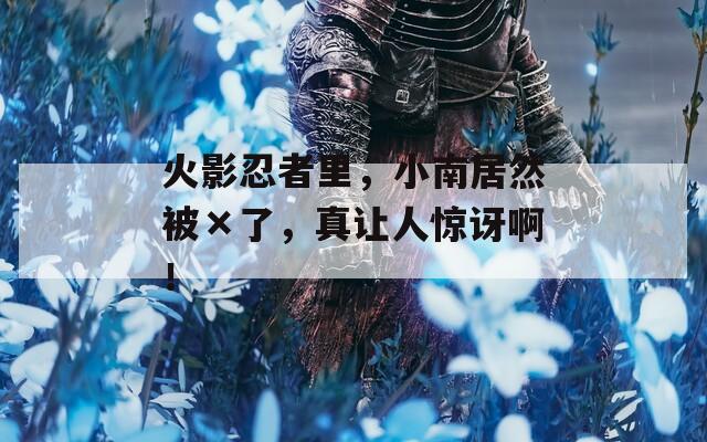 火影忍者里，小南居然被×了，真让人惊讶啊！