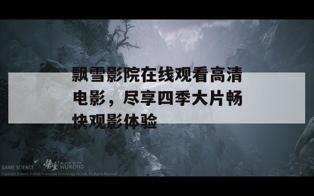 飘雪影院在线观看高清电影，尽享四季大片畅快观影体验