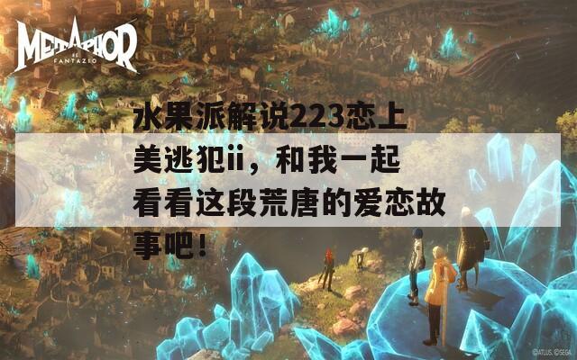 水果派解说223恋上美逃犯ii，和我一起看看这段荒唐的爱恋故事吧！