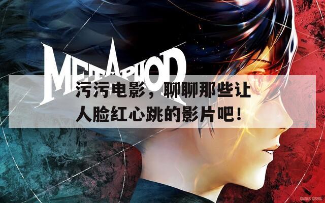 污污电影，聊聊那些让人脸红心跳的影片吧！