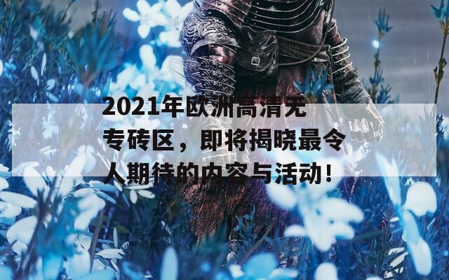 2021年欧洲高清无专砖区，即将揭晓最令人期待的内容与活动！