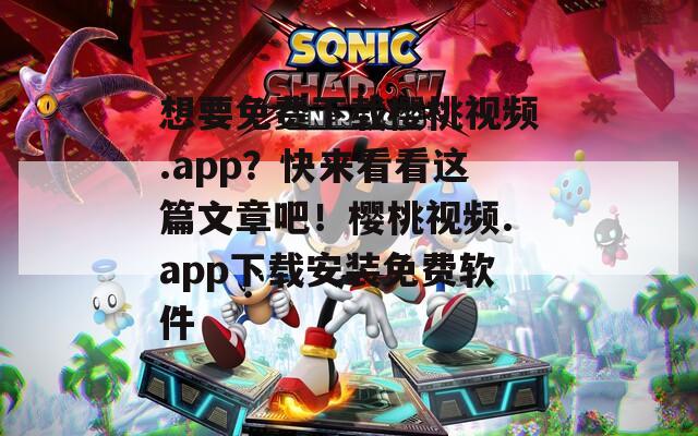 想要免费下载樱桃视频.app？快来看看这篇文章吧！樱桃视频.app下载安装免费软件