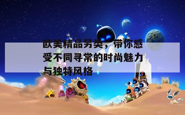 欧美精品另类，带你感受不同寻常的时尚魅力与独特风格