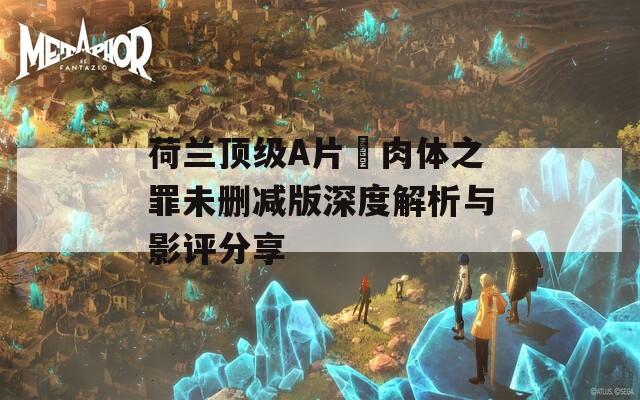 荷兰顶级A片巜肉体之罪未删减版深度解析与影评分享