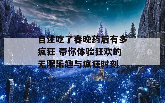 自述吃了春晚药后有多疯狂 带你体验狂欢的无限乐趣与疯狂时刻