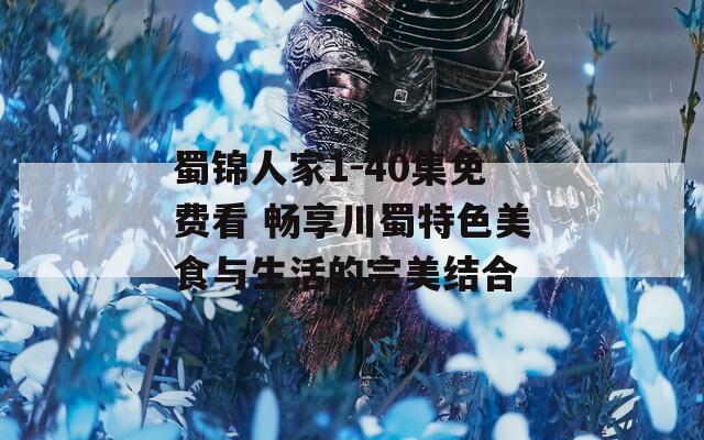 蜀锦人家1-40集免费看 畅享川蜀特色美食与生活的完美结合