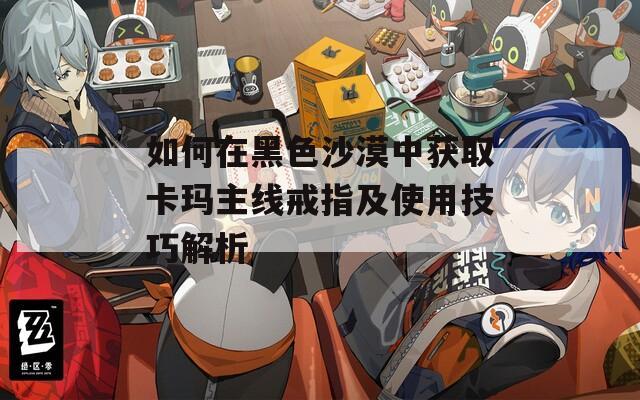 如何在黑色沙漠中获取卡玛主线戒指及使用技巧解析