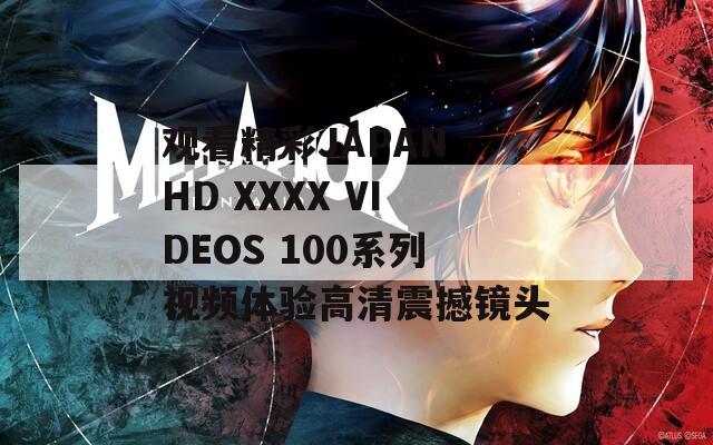 观看精彩JAPAN HD XXXX VIDEOS 100系列视频体验高清震撼镜头