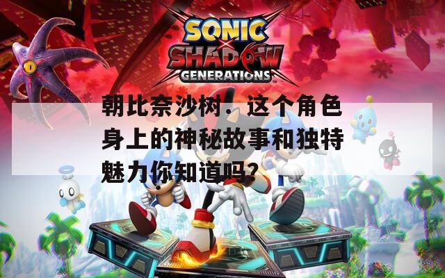 朝比奈沙树：这个角色身上的神秘故事和独特魅力你知道吗？