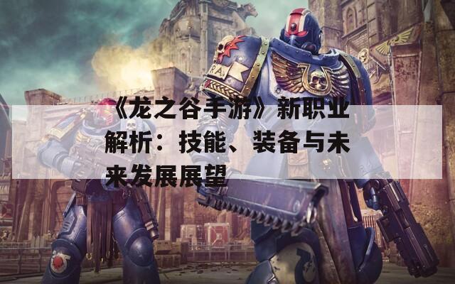 《龙之谷手游》新职业解析：技能、装备与未来发展展望