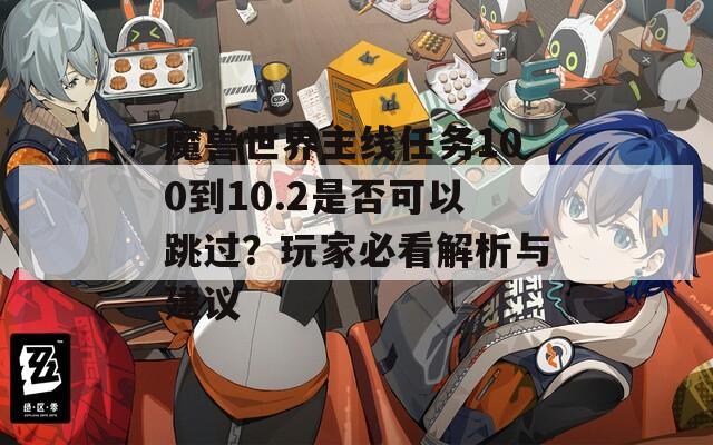 魔兽世界主线任务100到10.2是否可以跳过？玩家必看解析与建议