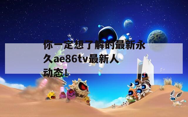 你一定想了解的最新永久ae86tv最新人动态！