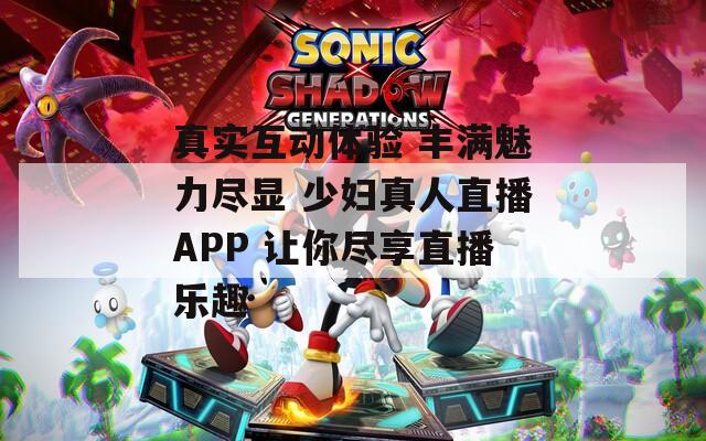 真实互动体验 丰满魅力尽显 少妇真人直播APP 让你尽享直播乐趣