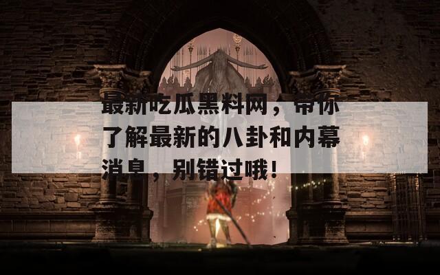 最新吃瓜黑料网，带你了解最新的八卦和内幕消息，别错过哦！