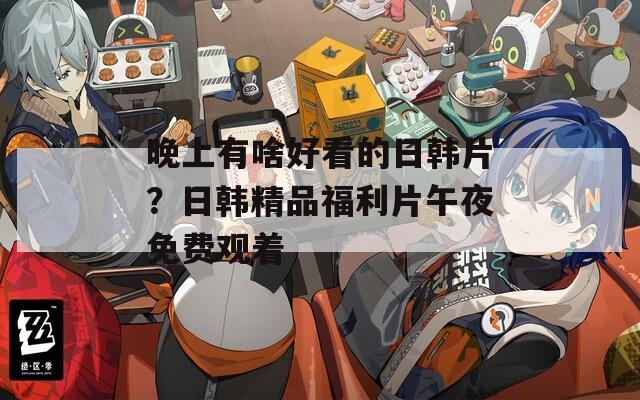 晚上有啥好看的日韩片？日韩精品福利片午夜免费观着