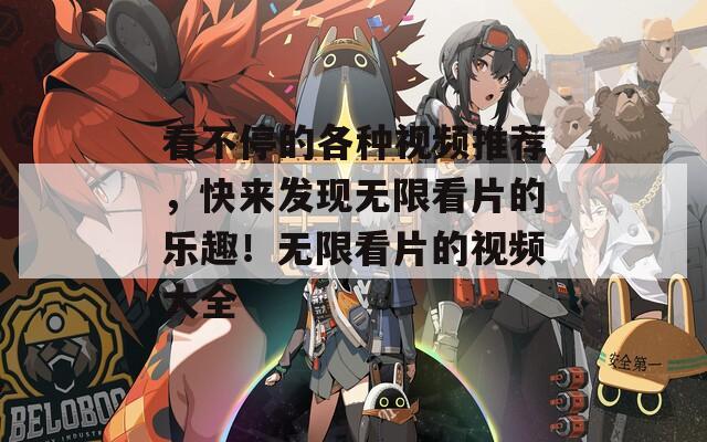 看不停的各种视频推荐，快来发现无限看片的乐趣！无限看片的视频大全