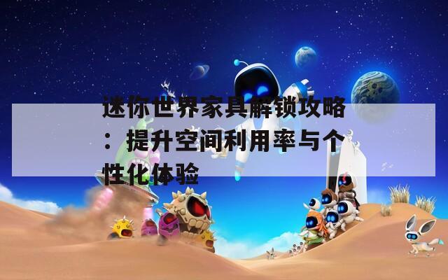 迷你世界家具解锁攻略：提升空间利用率与个性化体验