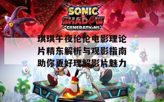 琪琪午夜伦伦电影理论片精东解析与观影指南助你更好理解影片魅力