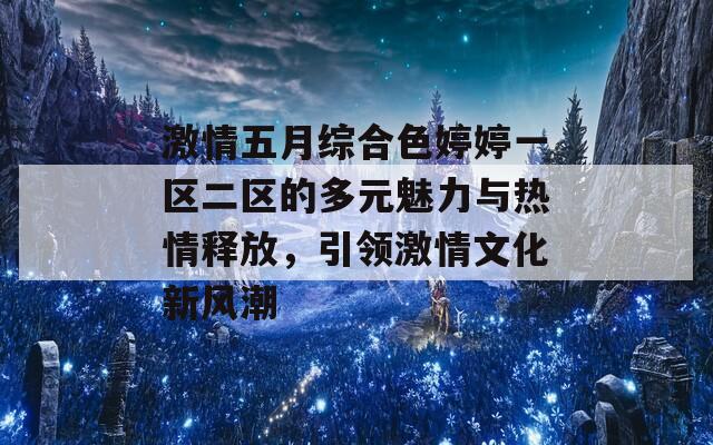 激情五月综合色婷婷一区二区的多元魅力与热情释放，引领激情文化新风潮