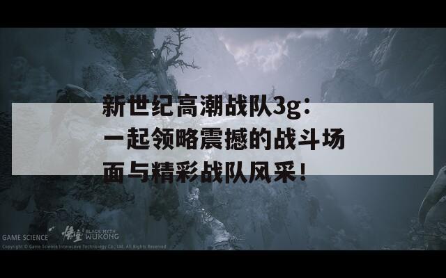 新世纪高潮战队3g：一起领略震撼的战斗场面与精彩战队风采！