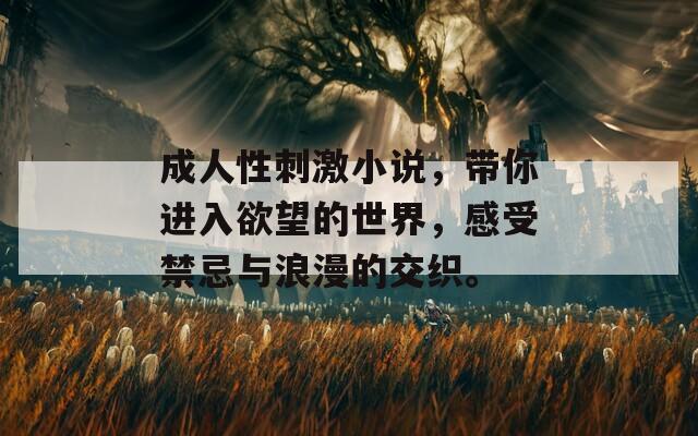 成人性刺激小说，带你进入欲望的世界，感受禁忌与浪漫的交织。
