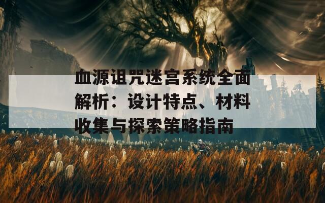 血源诅咒迷宫系统全面解析：设计特点、材料收集与探索策略指南